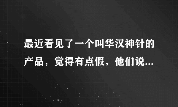 最近看见了一个叫华汉神针的产品，觉得有点假，他们说能包治百病，有用过的兄弟朋友姐妹们给我介绍介绍！