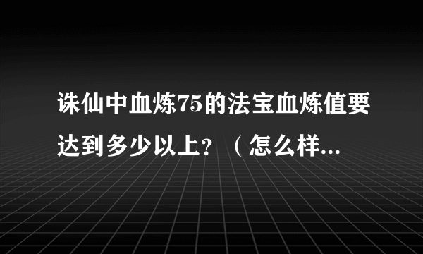 诛仙中血炼75的法宝血炼值要达到多少以上？（怎么样把他炼成神品？）