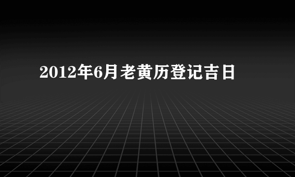 2012年6月老黄历登记吉日