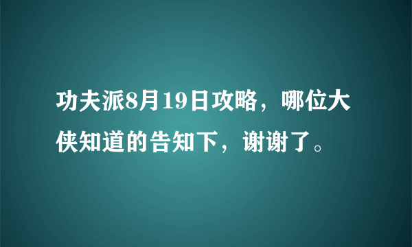 功夫派8月19日攻略，哪位大侠知道的告知下，谢谢了。