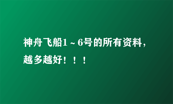 神舟飞船1～6号的所有资料，越多越好！！！