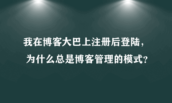 我在博客大巴上注册后登陆， 为什么总是博客管理的模式？