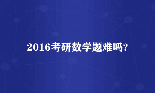 2016考研数学题难吗?