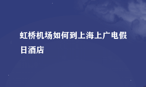 虹桥机场如何到上海上广电假日酒店