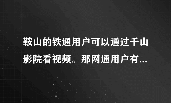 鞍山的铁通用户可以通过千山影院看视频。那网通用户有没有和铁通千山影院类似的系统或是软件可以来看视频