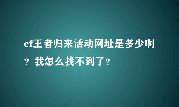 cf王者归来活动网址是多少啊？我怎么找不到了？