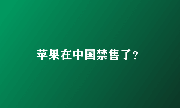 苹果在中国禁售了？