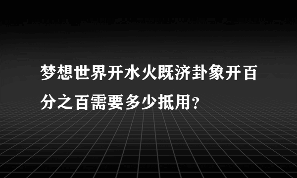 梦想世界开水火既济卦象开百分之百需要多少抵用？