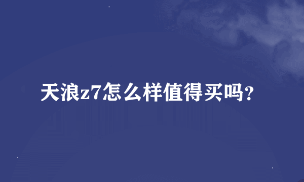 天浪z7怎么样值得买吗？