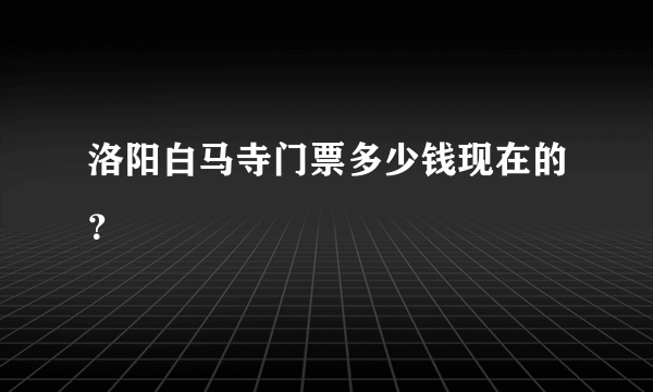 洛阳白马寺门票多少钱现在的？