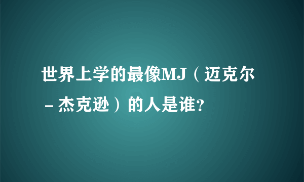 世界上学的最像MJ（迈克尔－杰克逊）的人是谁？