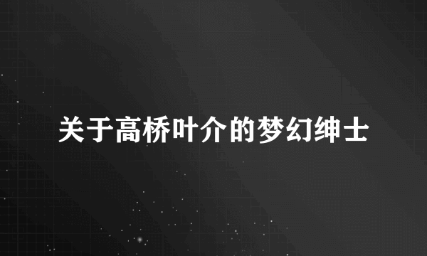 关于高桥叶介的梦幻绅士