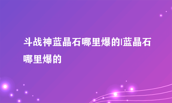 斗战神蓝晶石哪里爆的|蓝晶石哪里爆的