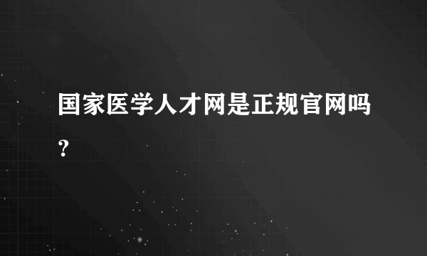 国家医学人才网是正规官网吗？