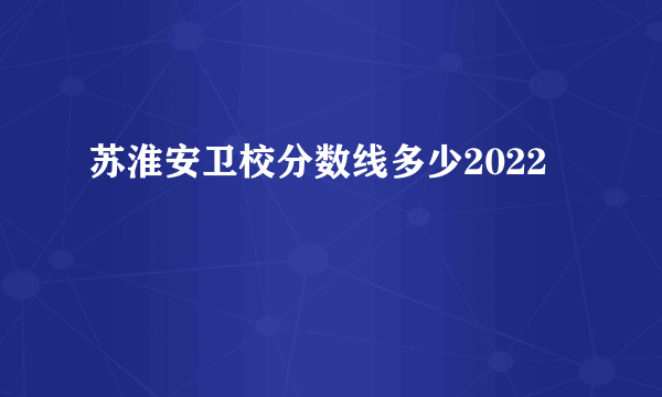 苏淮安卫校分数线多少2022