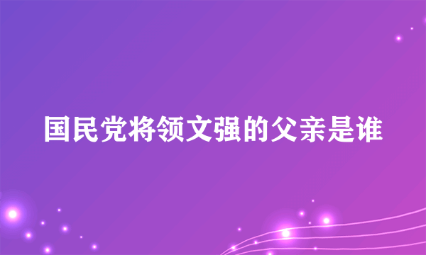 国民党将领文强的父亲是谁