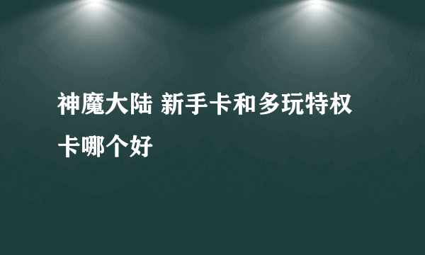 神魔大陆 新手卡和多玩特权卡哪个好