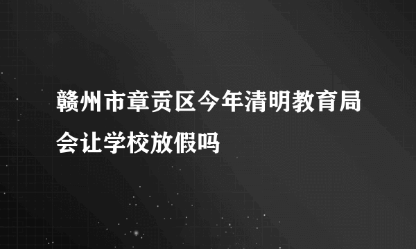 赣州市章贡区今年清明教育局会让学校放假吗