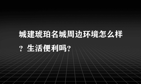 城建琥珀名城周边环境怎么样？生活便利吗？