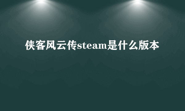 侠客风云传steam是什么版本