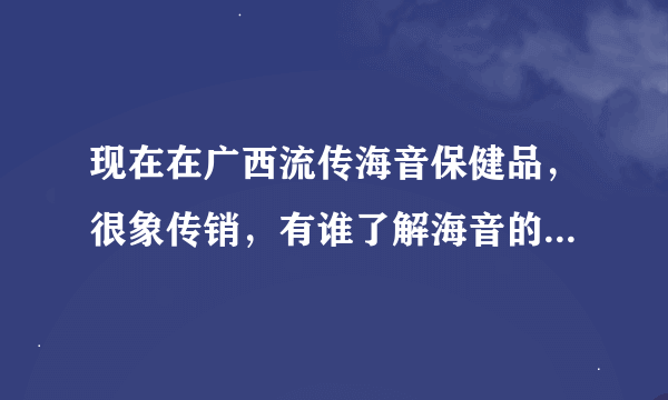 现在在广西流传海音保健品，很象传销，有谁了解海音的吗？谢谢