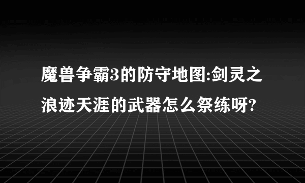 魔兽争霸3的防守地图:剑灵之浪迹天涯的武器怎么祭练呀?