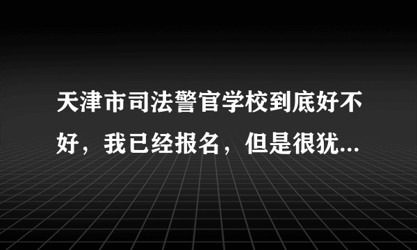 天津市司法警官学校到底好不好，我已经报名，但是很犹豫，请知情人士提点建议，谢谢！