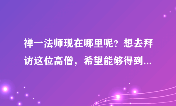 禅一法师现在哪里呢？想去拜访这位高僧，希望能够得到有缘人的帮助，阿弥陀佛!