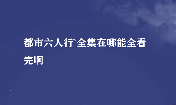 都市六人行`全集在哪能全看完啊