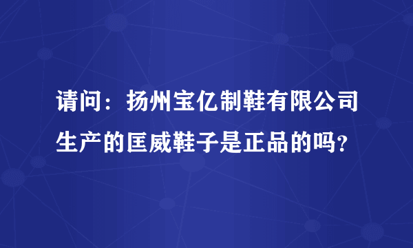 请问：扬州宝亿制鞋有限公司生产的匡威鞋子是正品的吗？