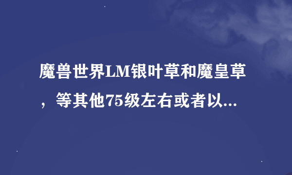 魔兽世界LM银叶草和魔皇草，等其他75级左右或者以上的采集地点哪里最密集呀？