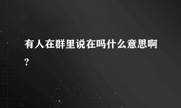 有人在群里说在吗什么意思啊?