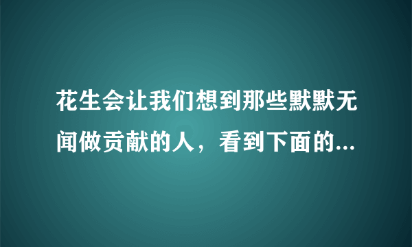 花生会让我们想到那些默默无闻做贡献的人，看到下面的事物，你会想到哪些人选择其中一个？试着写一段话。