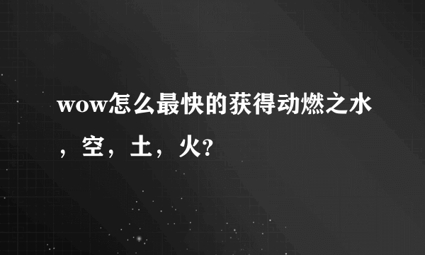 wow怎么最快的获得动燃之水，空，土，火？