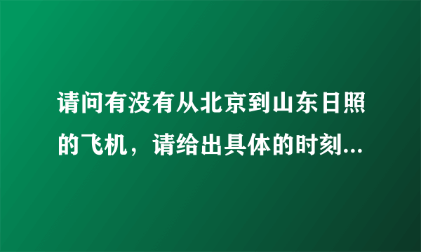 请问有没有从北京到山东日照的飞机，请给出具体的时刻表。谢谢