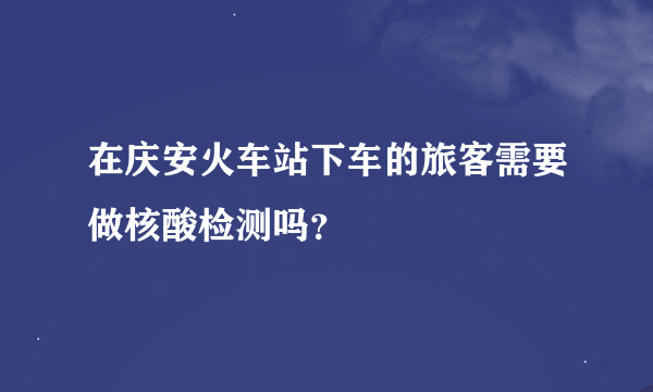 在庆安火车站下车的旅客需要做核酸检测吗？