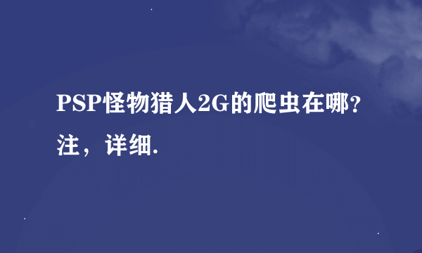 PSP怪物猎人2G的爬虫在哪？注，详细.