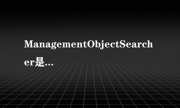 ManagementObjectSearcher是什么意思？求解