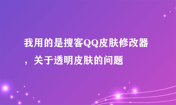 我用的是搜客QQ皮肤修改器，关于透明皮肤的问题