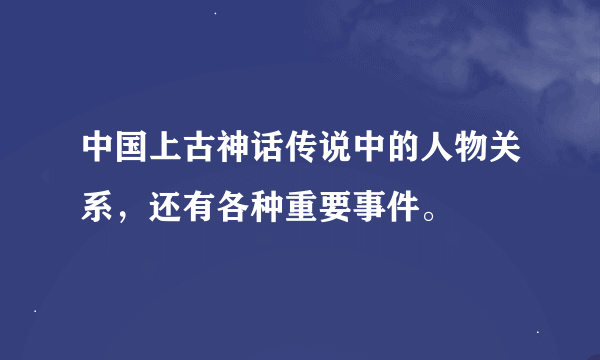 中国上古神话传说中的人物关系，还有各种重要事件。