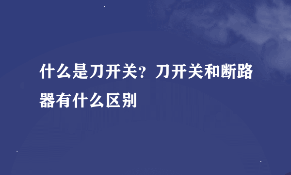 什么是刀开关？刀开关和断路器有什么区别