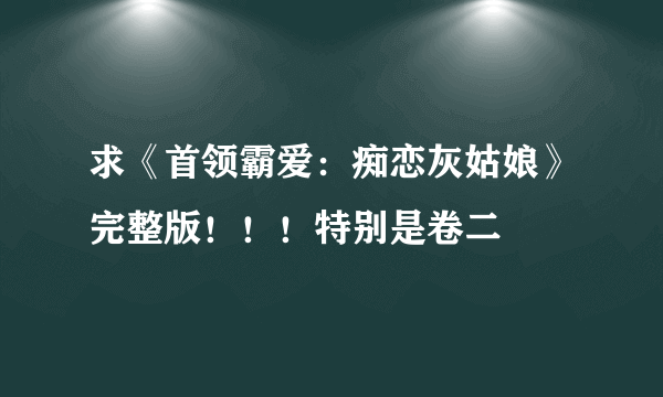 求《首领霸爱：痴恋灰姑娘》完整版！！！特别是卷二