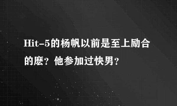 Hit-5的杨帆以前是至上励合的麽？他参加过快男？