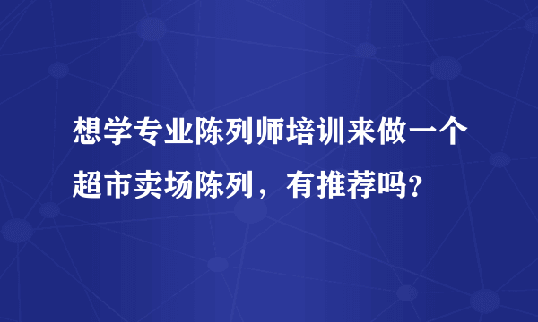 想学专业陈列师培训来做一个超市卖场陈列，有推荐吗？