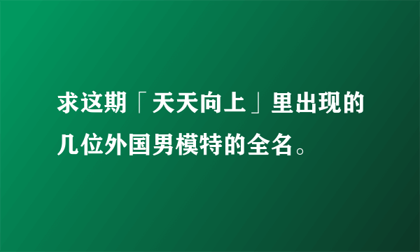 求这期「天天向上」里出现的几位外国男模特的全名。