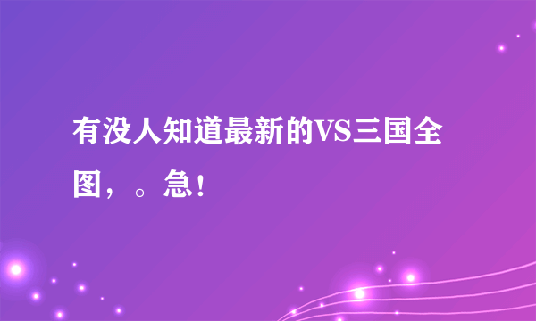 有没人知道最新的VS三国全图，。急！