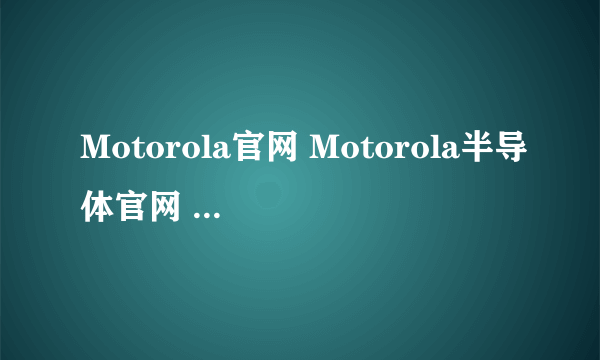 Motorola官网 Motorola半导体官网 Motorola官方网站哪个才是？