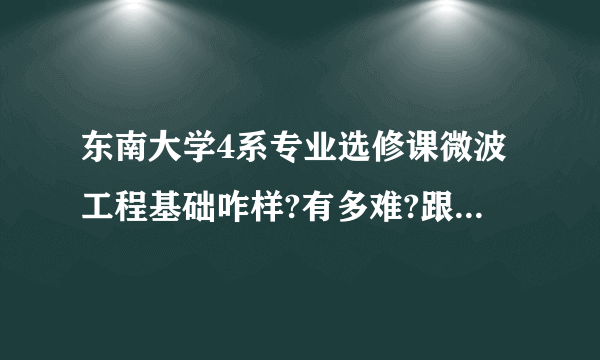 东南大学4系专业选修课微波工程基础咋样?有多难?跟通信原理比哪个更难?求~