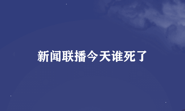 新闻联播今天谁死了