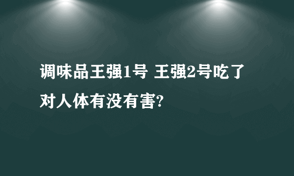 调味品王强1号 王强2号吃了对人体有没有害?